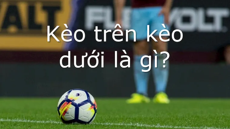 Cách Phân Biệt Kèo Trên Kèo Dưới Để Luôn Thắng Lợi